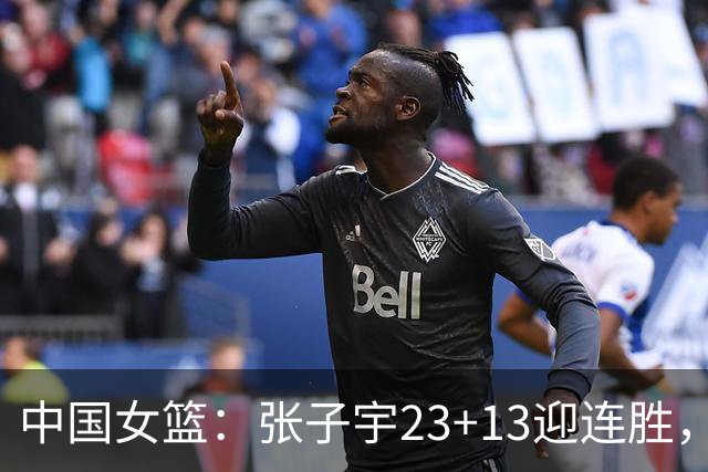 中国女篮：张子宇23+13迎连胜，两首发5中0，王思雨10中9