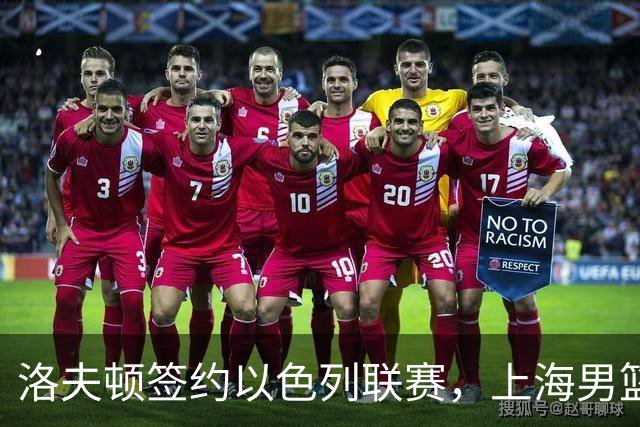 洛夫顿签约以色列联赛，上海男篮新大外援有何计划？