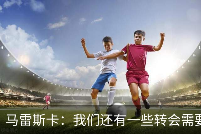 马雷斯卡：我们还有一些转会需要完成；麦卡杜明天无法出场